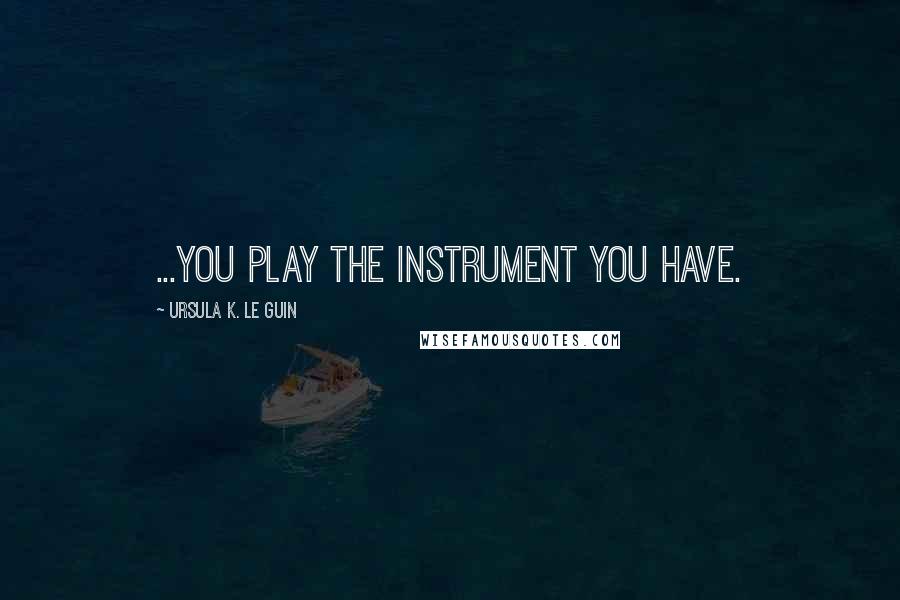 Ursula K. Le Guin Quotes: ...you play the instrument you have.