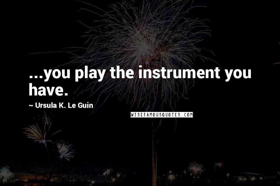 Ursula K. Le Guin Quotes: ...you play the instrument you have.