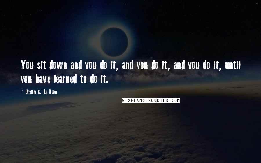 Ursula K. Le Guin Quotes: You sit down and you do it, and you do it, and you do it, until you have learned to do it.