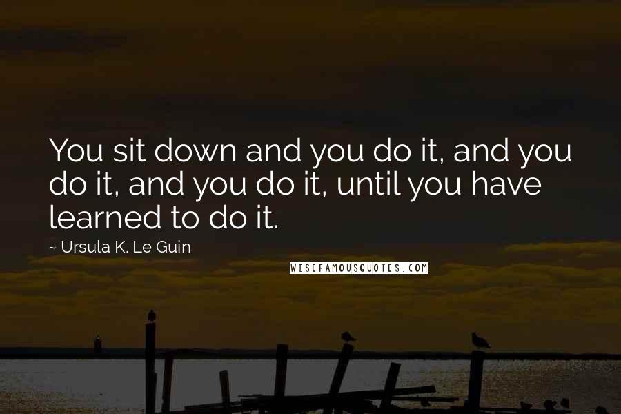 Ursula K. Le Guin Quotes: You sit down and you do it, and you do it, and you do it, until you have learned to do it.