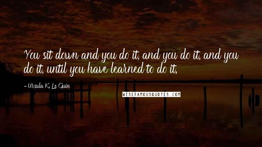 Ursula K. Le Guin Quotes: You sit down and you do it, and you do it, and you do it, until you have learned to do it.