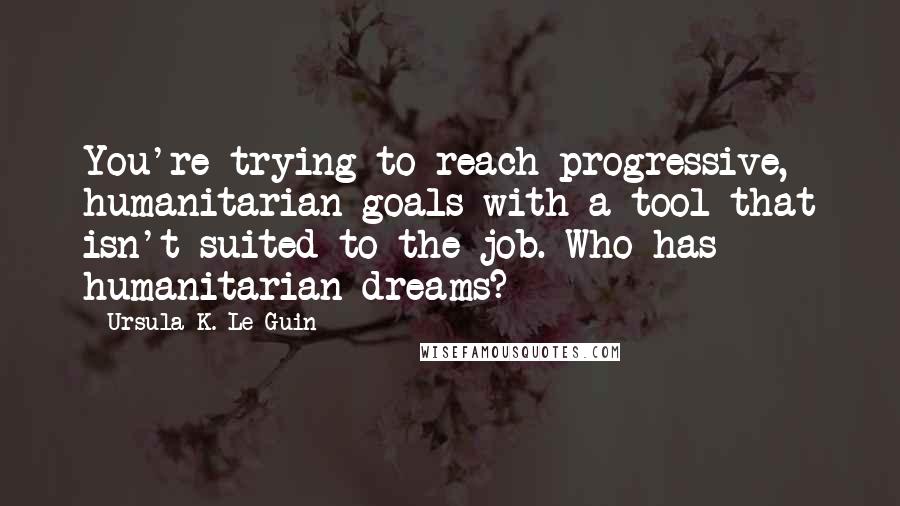 Ursula K. Le Guin Quotes: You're trying to reach progressive, humanitarian goals with a tool that isn't suited to the job. Who has humanitarian dreams?