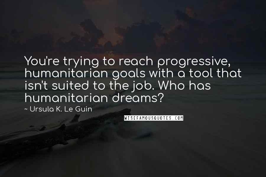 Ursula K. Le Guin Quotes: You're trying to reach progressive, humanitarian goals with a tool that isn't suited to the job. Who has humanitarian dreams?