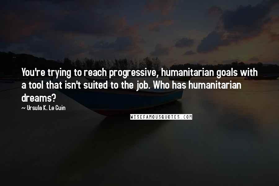 Ursula K. Le Guin Quotes: You're trying to reach progressive, humanitarian goals with a tool that isn't suited to the job. Who has humanitarian dreams?