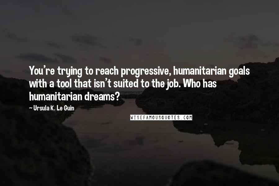 Ursula K. Le Guin Quotes: You're trying to reach progressive, humanitarian goals with a tool that isn't suited to the job. Who has humanitarian dreams?