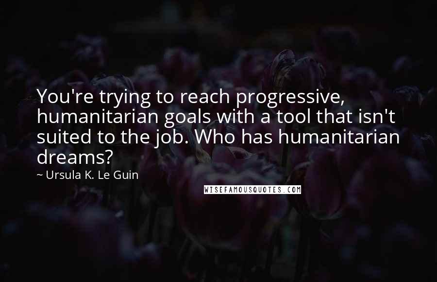 Ursula K. Le Guin Quotes: You're trying to reach progressive, humanitarian goals with a tool that isn't suited to the job. Who has humanitarian dreams?