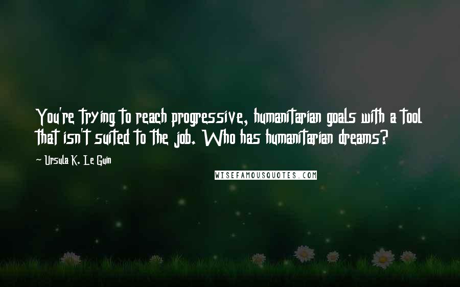 Ursula K. Le Guin Quotes: You're trying to reach progressive, humanitarian goals with a tool that isn't suited to the job. Who has humanitarian dreams?