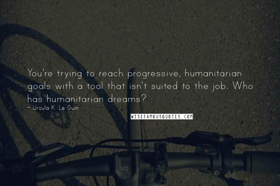 Ursula K. Le Guin Quotes: You're trying to reach progressive, humanitarian goals with a tool that isn't suited to the job. Who has humanitarian dreams?