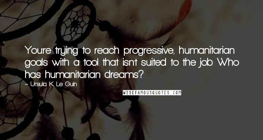 Ursula K. Le Guin Quotes: You're trying to reach progressive, humanitarian goals with a tool that isn't suited to the job. Who has humanitarian dreams?