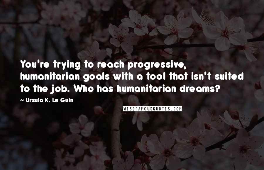 Ursula K. Le Guin Quotes: You're trying to reach progressive, humanitarian goals with a tool that isn't suited to the job. Who has humanitarian dreams?