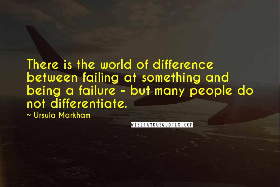 Ursula Markham Quotes: There is the world of difference between failing at something and being a failure - but many people do not differentiate.