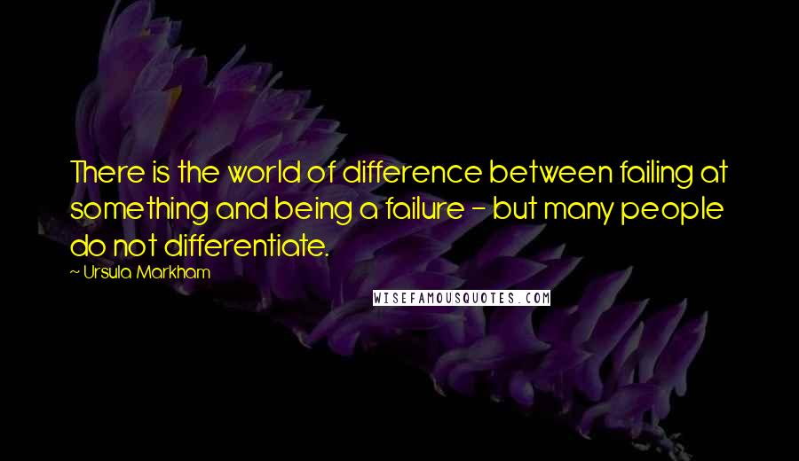 Ursula Markham Quotes: There is the world of difference between failing at something and being a failure - but many people do not differentiate.
