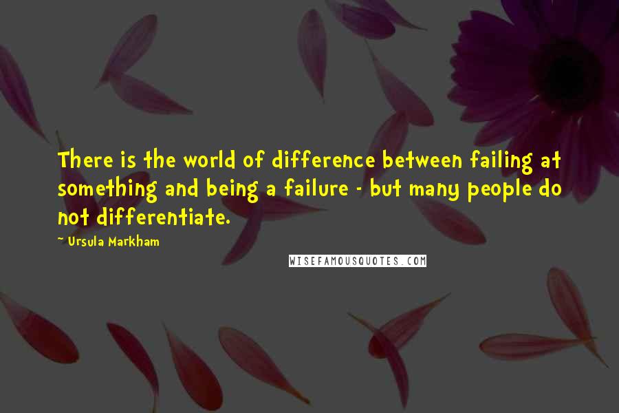 Ursula Markham Quotes: There is the world of difference between failing at something and being a failure - but many people do not differentiate.