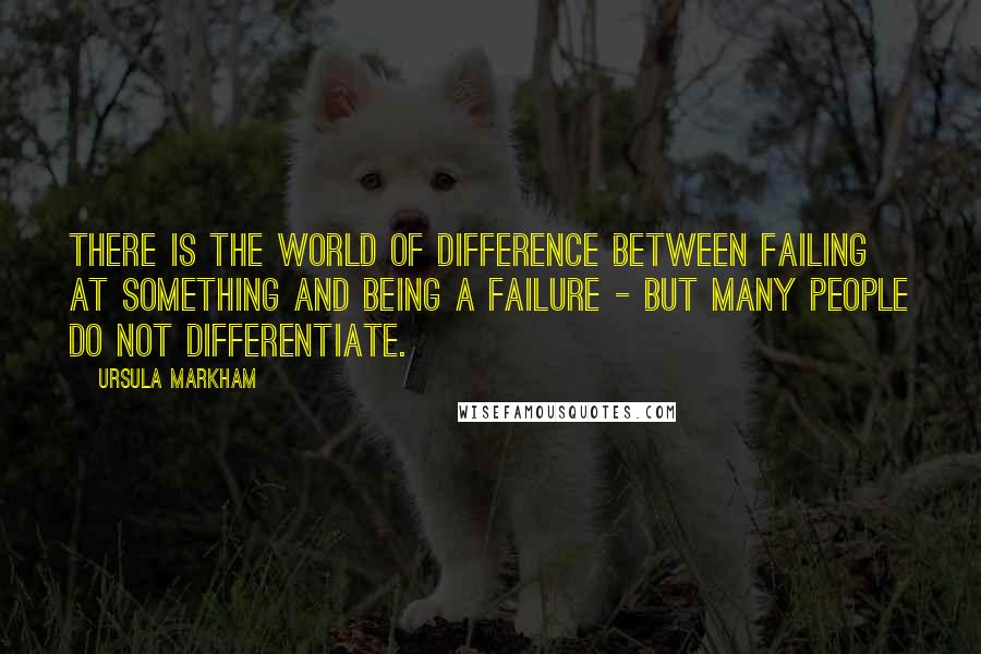 Ursula Markham Quotes: There is the world of difference between failing at something and being a failure - but many people do not differentiate.