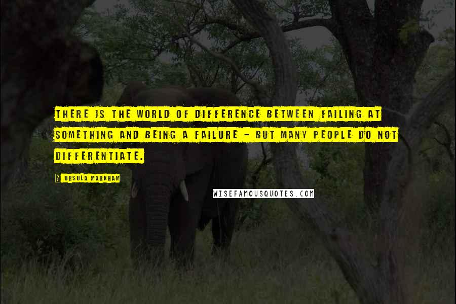 Ursula Markham Quotes: There is the world of difference between failing at something and being a failure - but many people do not differentiate.