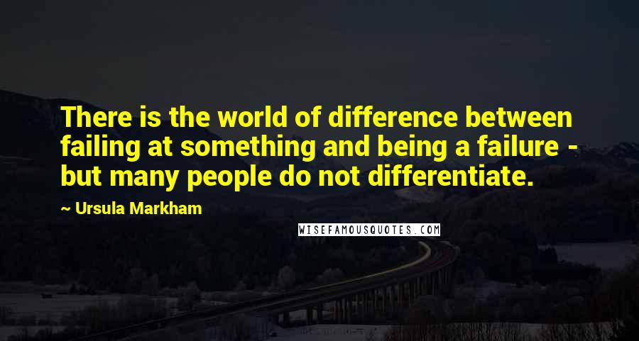 Ursula Markham Quotes: There is the world of difference between failing at something and being a failure - but many people do not differentiate.