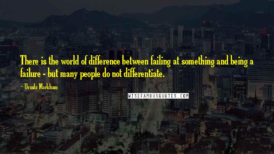 Ursula Markham Quotes: There is the world of difference between failing at something and being a failure - but many people do not differentiate.