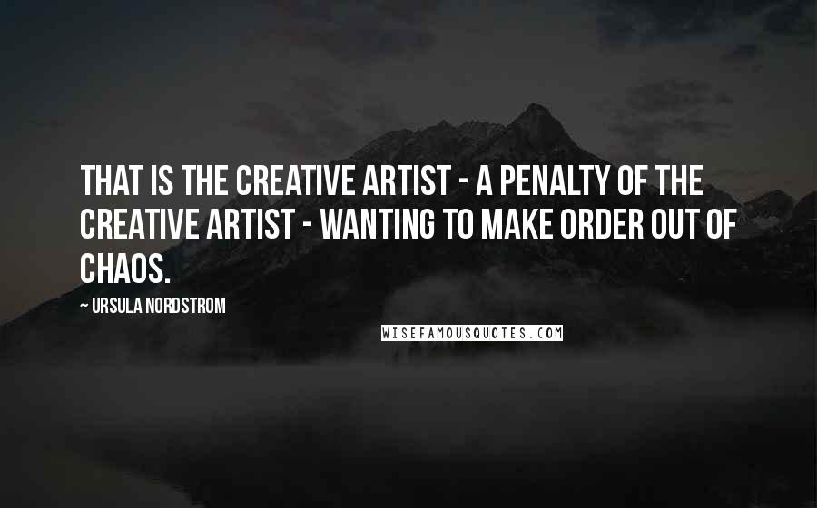 Ursula Nordstrom Quotes: That is the creative artist - a penalty of the creative artist - wanting to make order out of chaos.