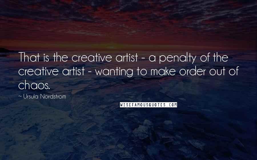 Ursula Nordstrom Quotes: That is the creative artist - a penalty of the creative artist - wanting to make order out of chaos.