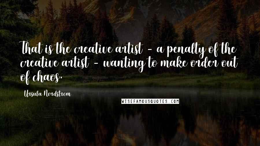Ursula Nordstrom Quotes: That is the creative artist - a penalty of the creative artist - wanting to make order out of chaos.