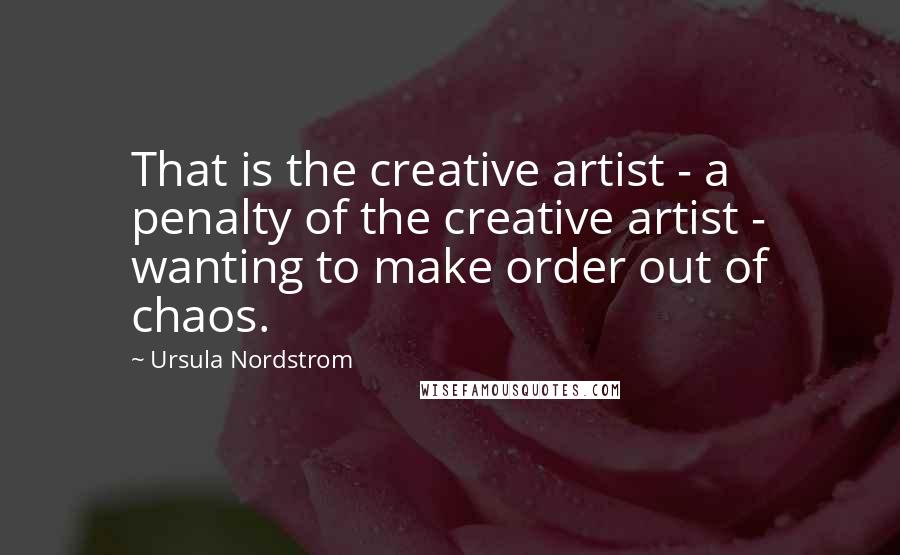 Ursula Nordstrom Quotes: That is the creative artist - a penalty of the creative artist - wanting to make order out of chaos.