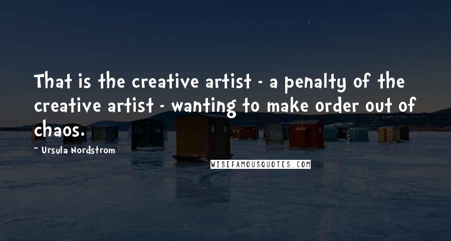 Ursula Nordstrom Quotes: That is the creative artist - a penalty of the creative artist - wanting to make order out of chaos.