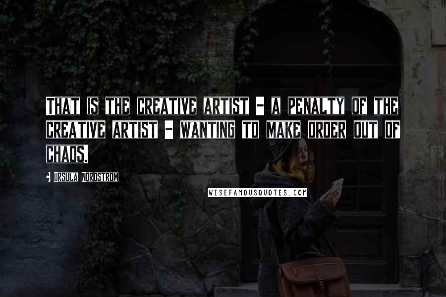 Ursula Nordstrom Quotes: That is the creative artist - a penalty of the creative artist - wanting to make order out of chaos.