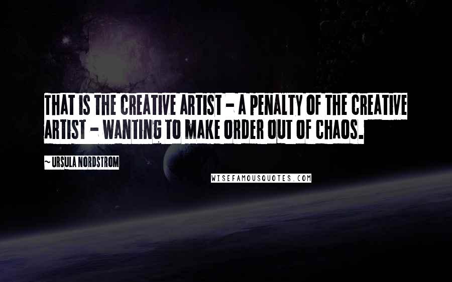 Ursula Nordstrom Quotes: That is the creative artist - a penalty of the creative artist - wanting to make order out of chaos.