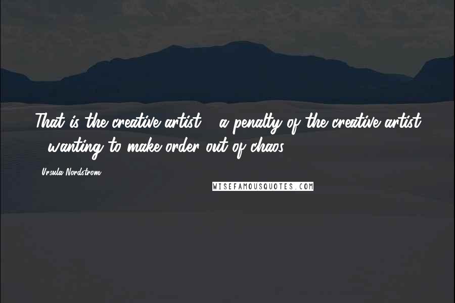 Ursula Nordstrom Quotes: That is the creative artist - a penalty of the creative artist - wanting to make order out of chaos.