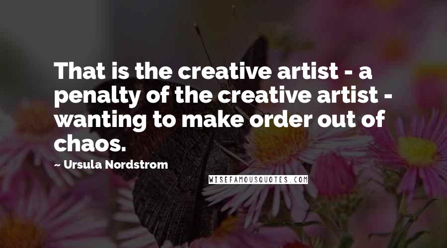 Ursula Nordstrom Quotes: That is the creative artist - a penalty of the creative artist - wanting to make order out of chaos.