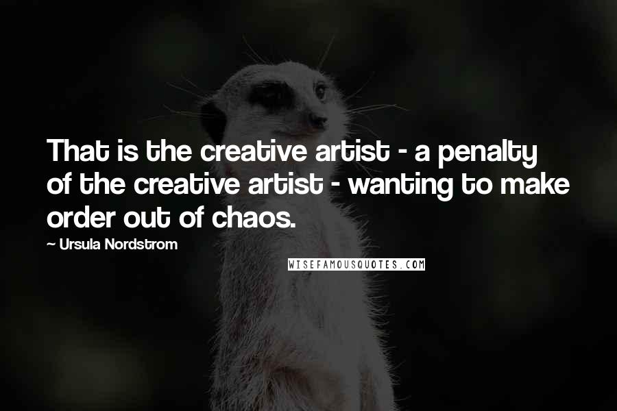 Ursula Nordstrom Quotes: That is the creative artist - a penalty of the creative artist - wanting to make order out of chaos.