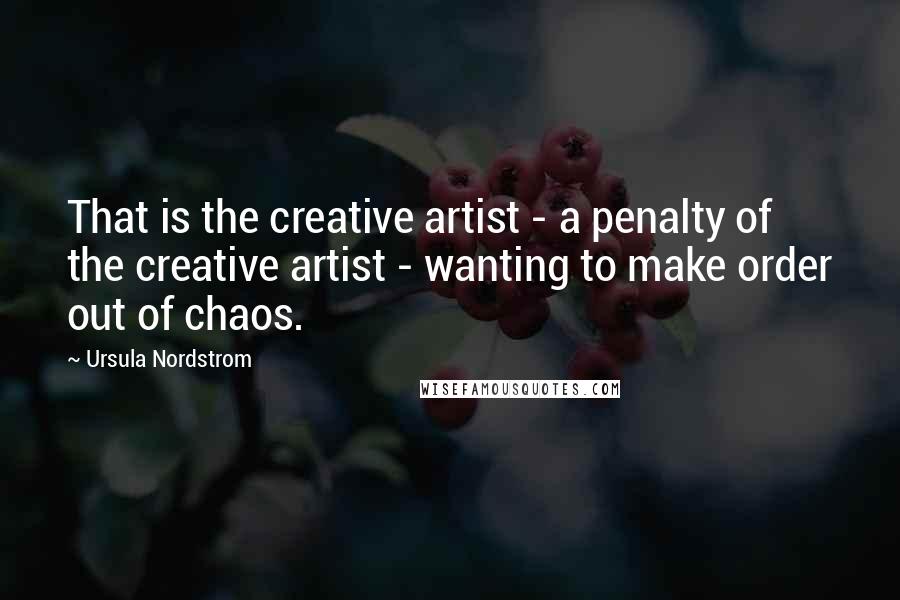 Ursula Nordstrom Quotes: That is the creative artist - a penalty of the creative artist - wanting to make order out of chaos.
