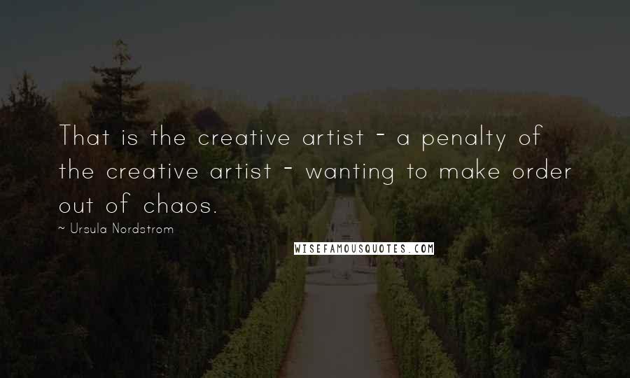 Ursula Nordstrom Quotes: That is the creative artist - a penalty of the creative artist - wanting to make order out of chaos.