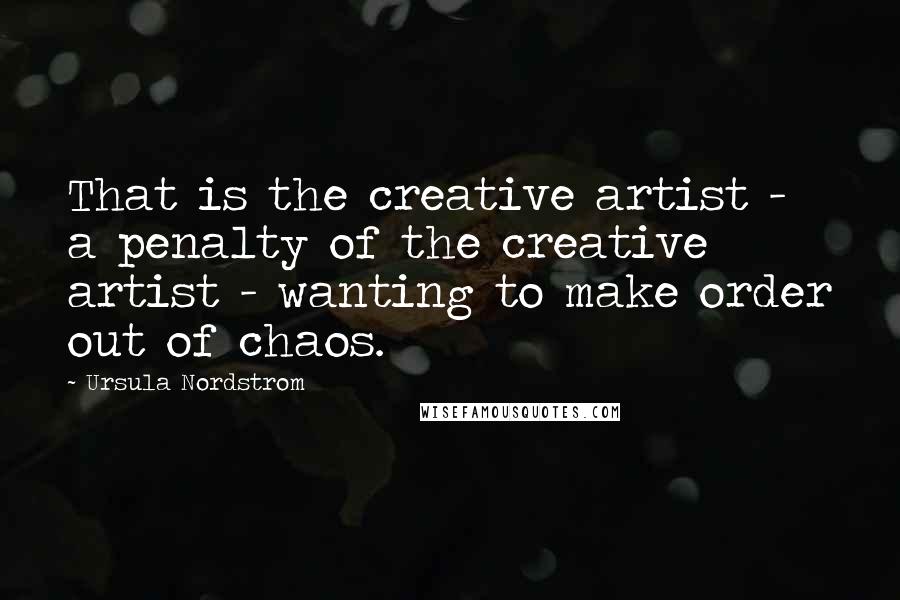 Ursula Nordstrom Quotes: That is the creative artist - a penalty of the creative artist - wanting to make order out of chaos.