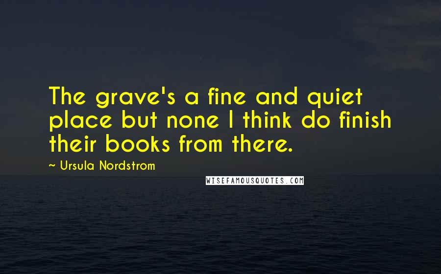 Ursula Nordstrom Quotes: The grave's a fine and quiet place but none I think do finish their books from there.