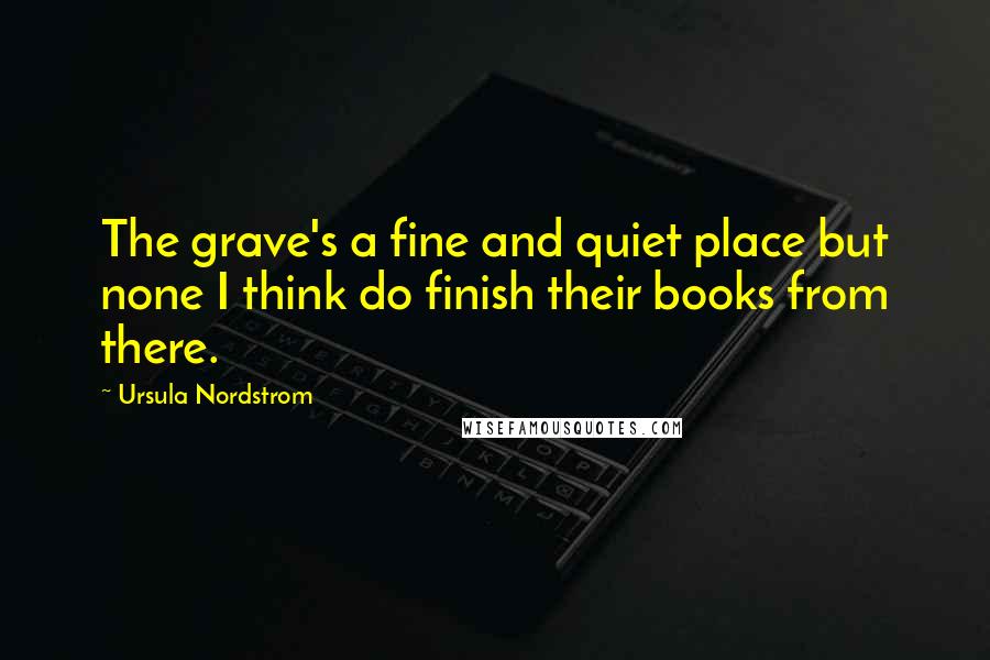 Ursula Nordstrom Quotes: The grave's a fine and quiet place but none I think do finish their books from there.