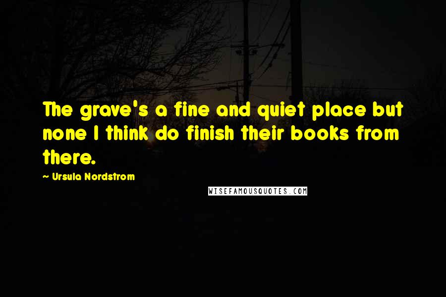 Ursula Nordstrom Quotes: The grave's a fine and quiet place but none I think do finish their books from there.