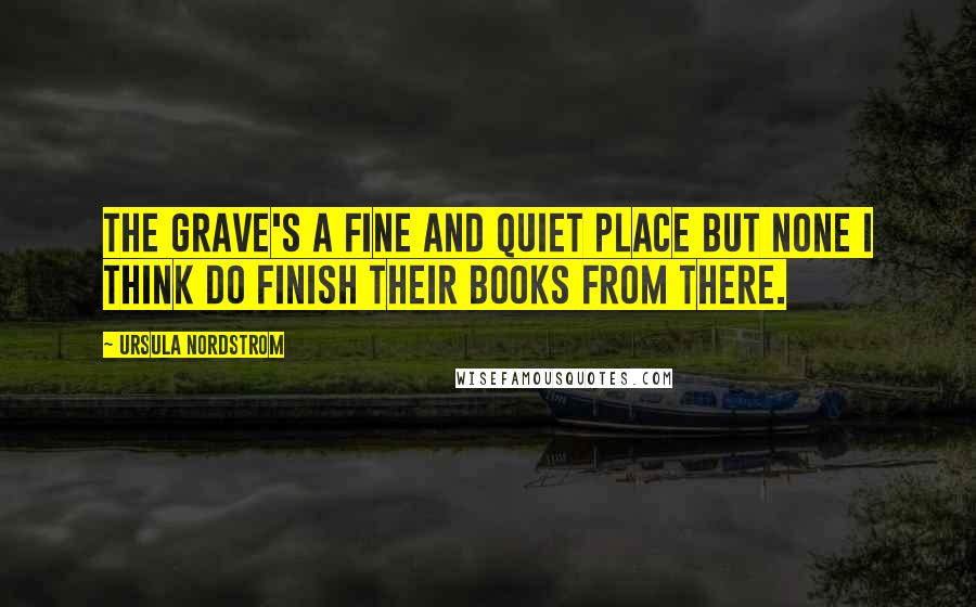 Ursula Nordstrom Quotes: The grave's a fine and quiet place but none I think do finish their books from there.