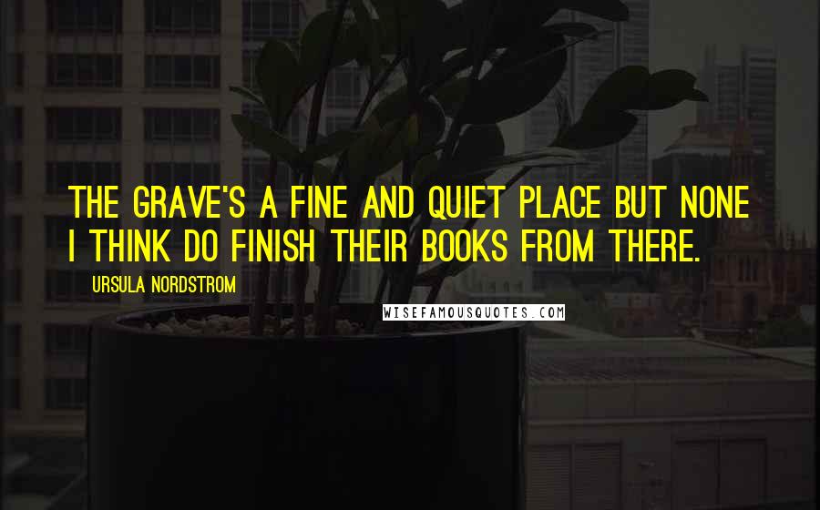 Ursula Nordstrom Quotes: The grave's a fine and quiet place but none I think do finish their books from there.