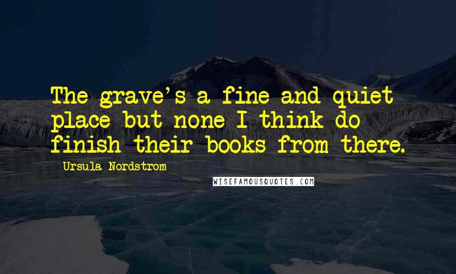 Ursula Nordstrom Quotes: The grave's a fine and quiet place but none I think do finish their books from there.