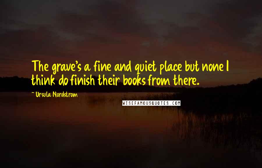 Ursula Nordstrom Quotes: The grave's a fine and quiet place but none I think do finish their books from there.