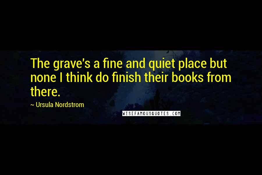 Ursula Nordstrom Quotes: The grave's a fine and quiet place but none I think do finish their books from there.