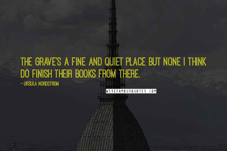 Ursula Nordstrom Quotes: The grave's a fine and quiet place but none I think do finish their books from there.