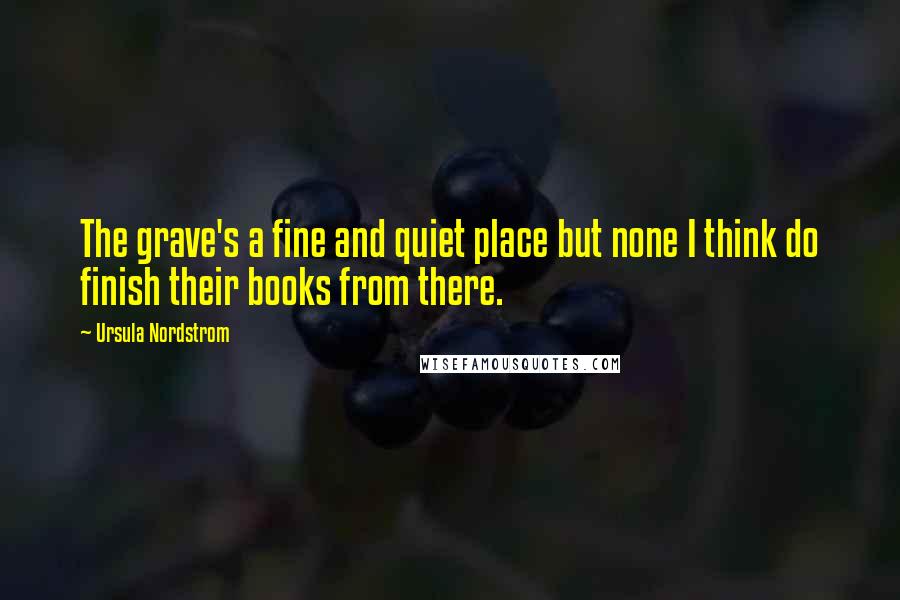 Ursula Nordstrom Quotes: The grave's a fine and quiet place but none I think do finish their books from there.