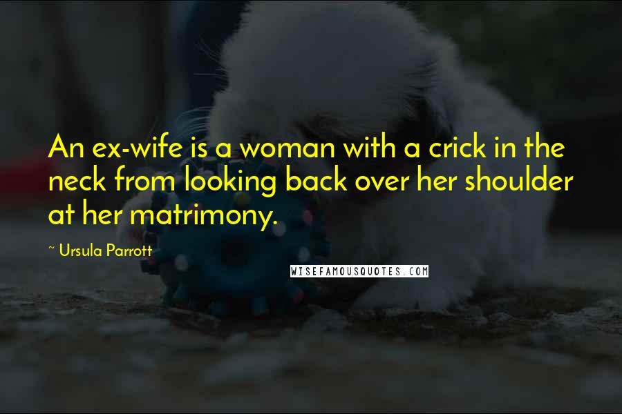 Ursula Parrott Quotes: An ex-wife is a woman with a crick in the neck from looking back over her shoulder at her matrimony.