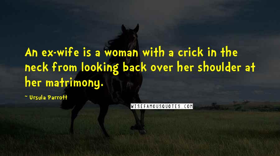 Ursula Parrott Quotes: An ex-wife is a woman with a crick in the neck from looking back over her shoulder at her matrimony.