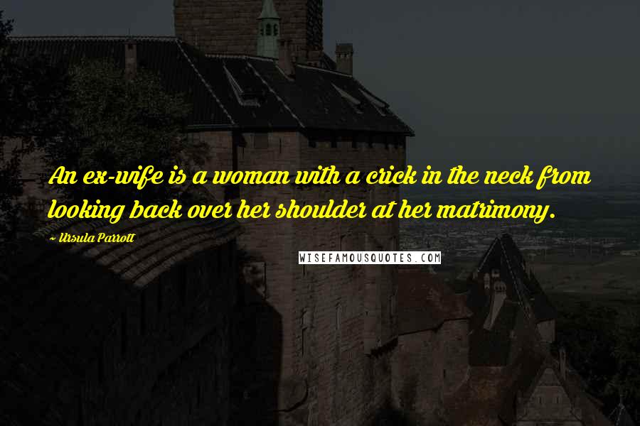 Ursula Parrott Quotes: An ex-wife is a woman with a crick in the neck from looking back over her shoulder at her matrimony.