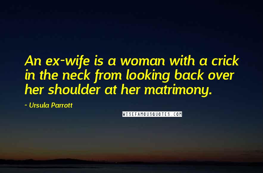 Ursula Parrott Quotes: An ex-wife is a woman with a crick in the neck from looking back over her shoulder at her matrimony.