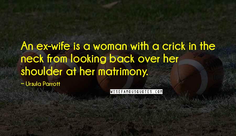 Ursula Parrott Quotes: An ex-wife is a woman with a crick in the neck from looking back over her shoulder at her matrimony.