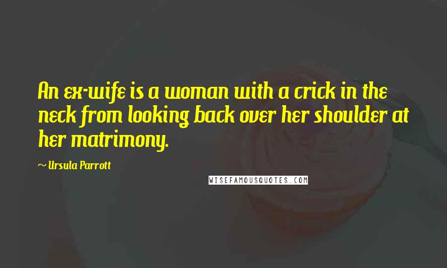 Ursula Parrott Quotes: An ex-wife is a woman with a crick in the neck from looking back over her shoulder at her matrimony.